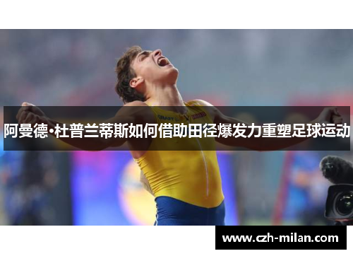 阿曼德·杜普兰蒂斯如何借助田径爆发力重塑足球运动